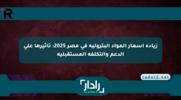 زيادة أسعار المواد البترولية في مصر 2025: تأثيرها على الدعم والتكلفة المستقبلية